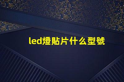 led燈貼片什么型號好 led燈貼片型號尺寸